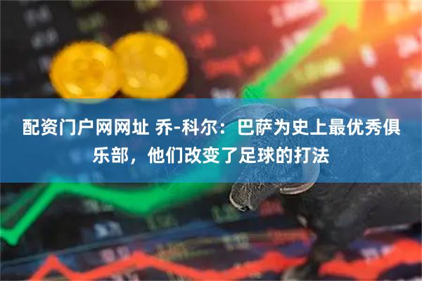 配资门户网网址 乔-科尔：巴萨为史上最优秀俱乐部，他们改变了足球的打法