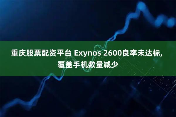 重庆股票配资平台 Exynos 2600良率未达标, 覆盖手机数量减少