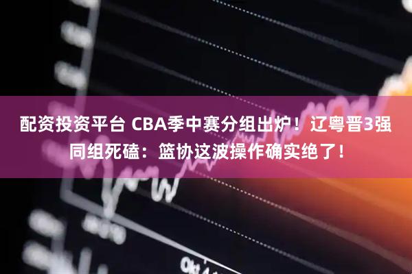 配资投资平台 CBA季中赛分组出炉！辽粤晋3强同组死磕：篮协这波操作确实绝了！