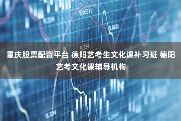 重庆股票配资平台 德阳艺考生文化课补习班 德阳艺考文化课辅导机构