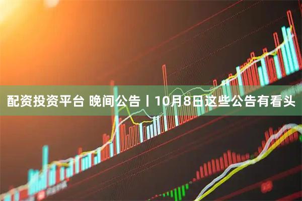 配资投资平台 晚间公告丨10月8日这些公告有看头