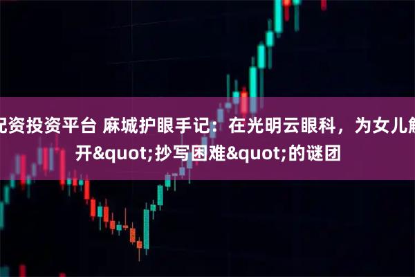 配资投资平台 麻城护眼手记：在光明云眼科，为女儿解开"抄写困难"的谜团