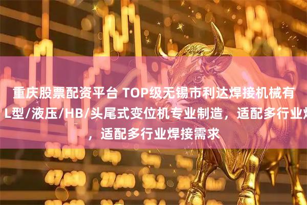 重庆股票配资平台 TOP级无锡市利达焊接机械有限公司：L型/液压/HB/头尾式变位机专业制造，适配多行业焊接需求