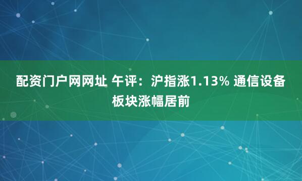 配资门户网网址 午评：沪指涨1.13% 通信设备板块涨幅居前