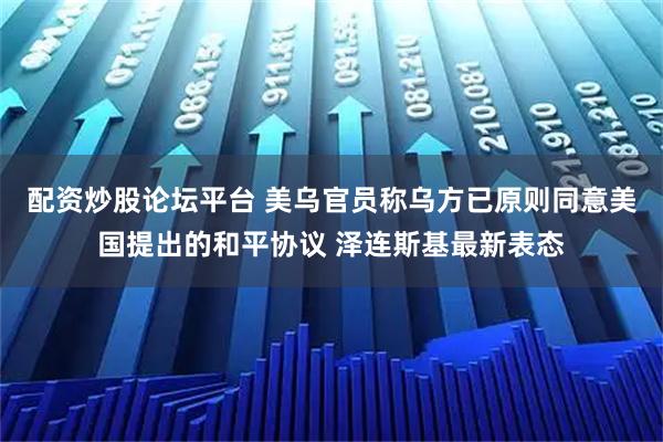 配资炒股论坛平台 美乌官员称乌方已原则同意美国提出的和平协议 泽连斯基最新表态