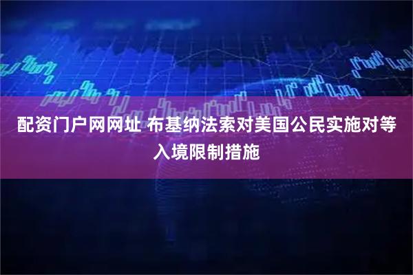 配资门户网网址 布基纳法索对美国公民实施对等入境限制措施