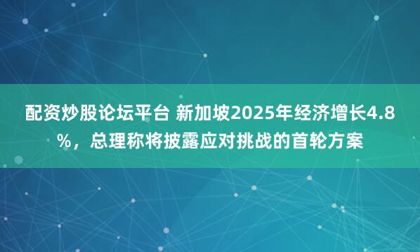 配资炒股论坛平台 新加坡2025年经济增长4.8%，总理称将披露应对挑战的首轮方案