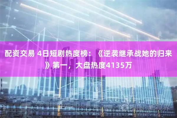 配资交易 4日短剧热度榜：《逆袭继承战她的归来》第一，大盘热度4135万