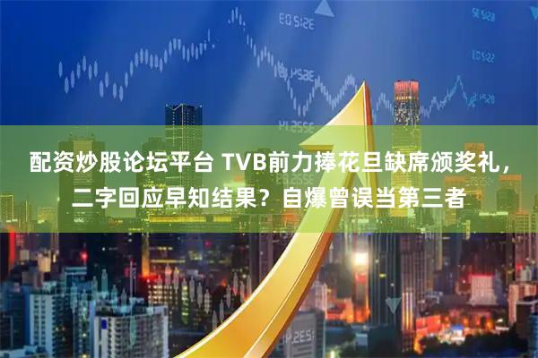 配资炒股论坛平台 TVB前力捧花旦缺席颁奖礼，二字回应早知结果？自爆曾误当第三者