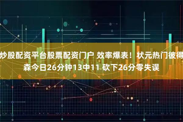 炒股配资平台股票配资门户 效率爆表！状元热门彼得森今日26分钟13中11 砍下26分零失误
