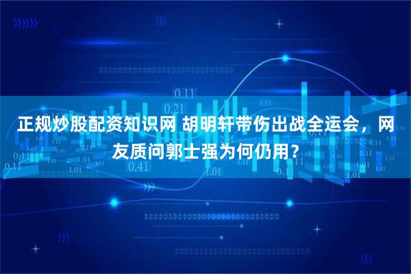 正规炒股配资知识网 胡明轩带伤出战全运会，网友质问郭士强为何仍用？