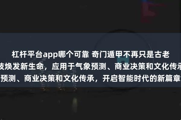 杠杆平台app哪个可靠 奇门遁甲不再只是古老的算卦术，它正借助科技焕发新生命，应用于气象预测、商业决策和文化传承，开启智能时代的新篇章