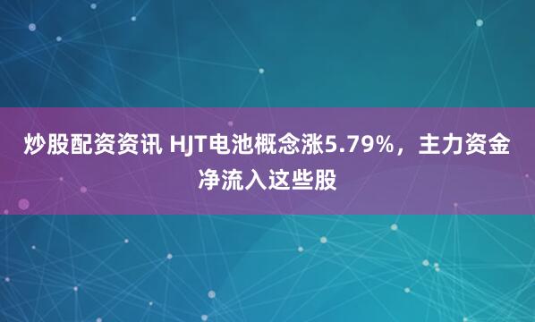 炒股配资资讯 HJT电池概念涨5.79%，主力资金净流入这些股