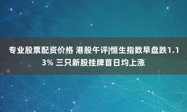 专业股票配资价格 港股午评|恒生指数早盘跌1.13% 三只新股挂牌首日均上涨