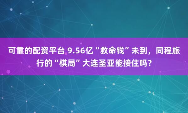 可靠的配资平台 9.56亿“救命钱”未到，同程旅行的“棋局”大连圣亚能接住吗？