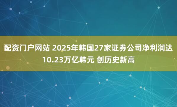 配资门户网站 2025年韩国27家证券公司净利润达10.23万亿韩元 创历史新高