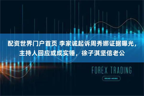 配资世界门户首页 李家诚起诉周秀娜证据曝光，主持人回应或成实锤，徐子淇坚信老公