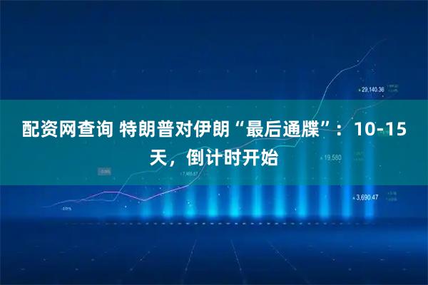 配资网查询 特朗普对伊朗“最后通牒”：10-15天，倒计时开始
