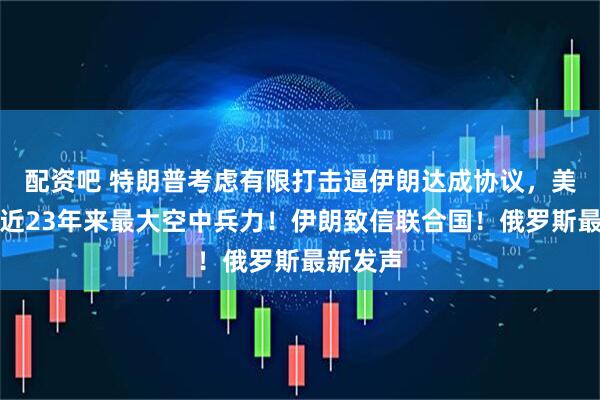 配资吧 特朗普考虑有限打击逼伊朗达成协议，美军集结近23年来最大空中兵力！伊朗致信联合国！俄罗斯最新发声
