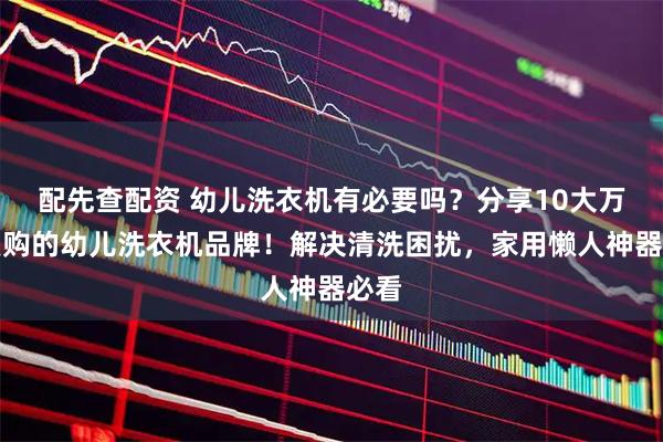 配先查配资 幼儿洗衣机有必要吗？分享10大万人复购的幼儿洗衣机品牌！解决清洗困扰，家用懒人神器必看