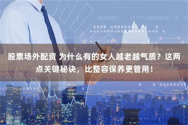 股票场外配资 为什么有的女人越老越气质？这两点关键秘诀，比整容保养更管用！