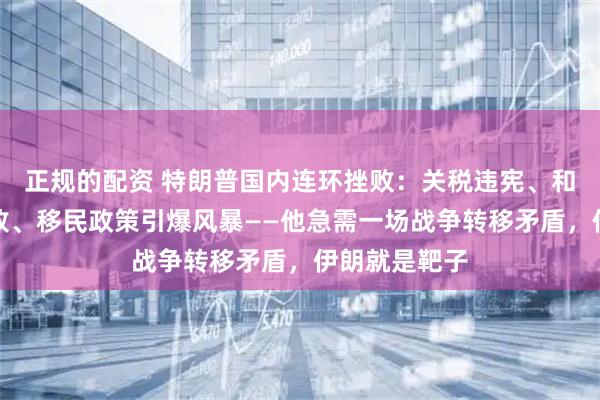 正规的配资 特朗普国内连环挫败：关税违宪、和平委员会惨败、移民政策引爆风暴——他急需一场战争转移矛盾，伊朗就是靶子
