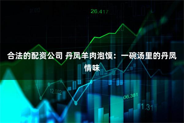 合法的配资公司 丹凤羊肉泡馍：一碗汤里的丹凤情味