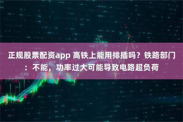 正规股票配资app 高铁上能用排插吗？铁路部门：不能，功率过大可能导致电路超负荷