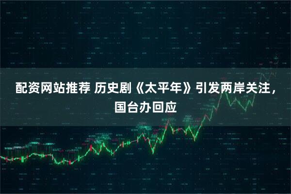 配资网站推荐 历史剧《太平年》引发两岸关注，国台办回应