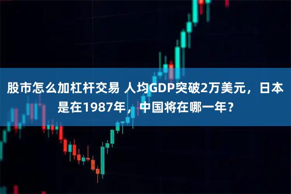 股市怎么加杠杆交易 人均GDP突破2万美元，日本是在1987年，中国将在哪一年？