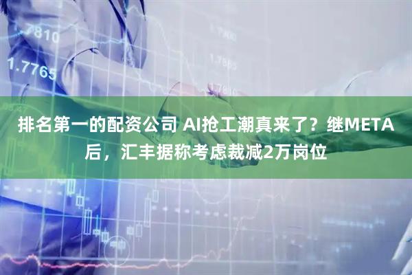 排名第一的配资公司 AI抢工潮真来了？继META后，汇丰据称考虑裁减2万岗位