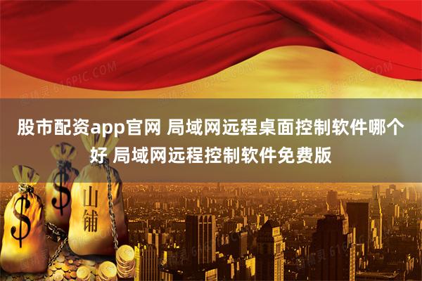 股市配资app官网 局域网远程桌面控制软件哪个好 局域网远程控制软件免费版