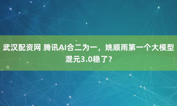 武汉配资网 腾讯AI合二为一，姚顺雨第一个大模型混元3.0稳了？